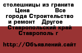 столешницы из гранита › Цена ­ 17 000 - Все города Строительство и ремонт » Другое   . Ставропольский край,Ставрополь г.